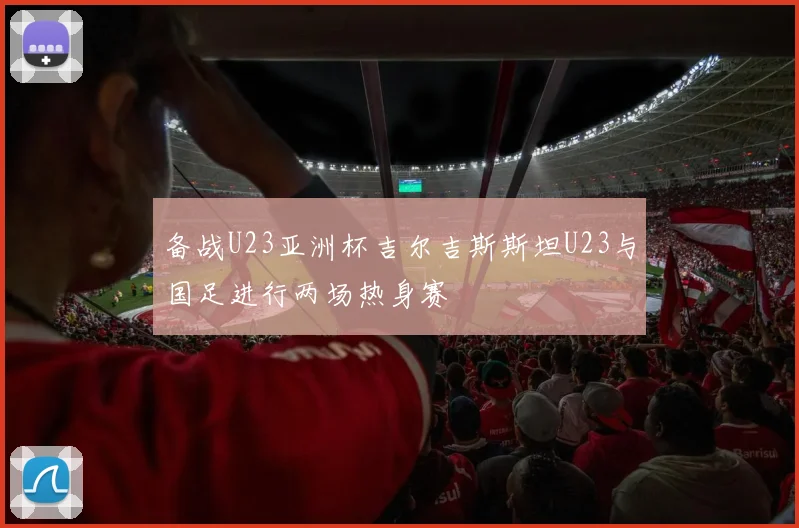 备战U23亚洲杯吉尔吉斯斯坦U23与国足进行两场热身赛