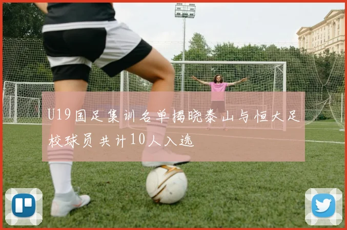 U19国足集训名单揭晓泰山与恒大足校球员共计10人入选