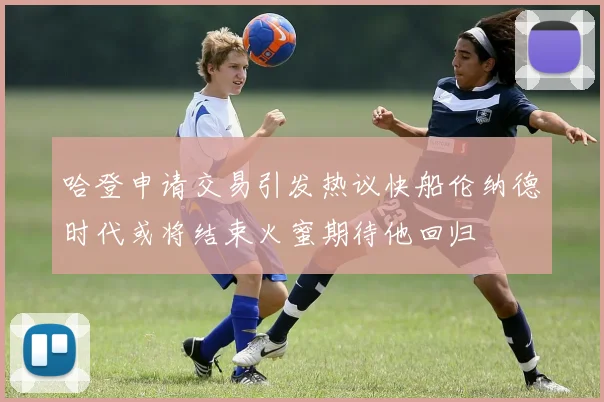 哈登申请交易引发热议快船伦纳德时代或将结束火蜜期待他回归
