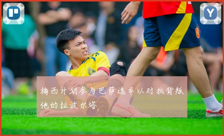 梅西计划参与巴萨选举以对抗背叛他的拉波尔塔