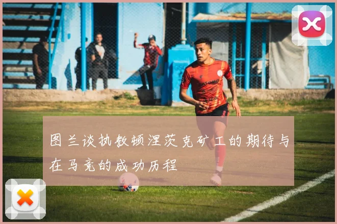 图兰谈执教顿涅茨克矿工的期待与在马竞的成功历程