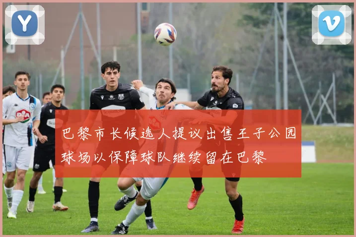 巴黎市长候选人提议出售王子公园球场以保障球队继续留在巴黎