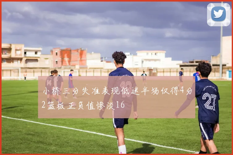 小桥三分失准表现低迷半场仅得4分2篮板正负值惨淡16