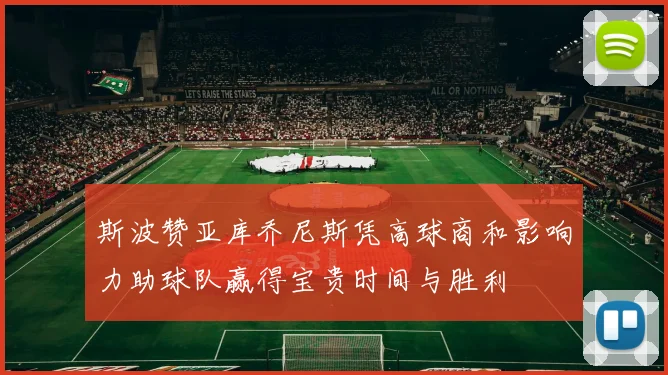 斯波赞亚库乔尼斯凭高球商和影响力助球队赢得宝贵时间与胜利