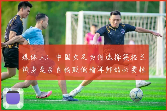 媒体人：中国女足为何选择英格兰热身是否自我贬低请洋帅的必要性何在