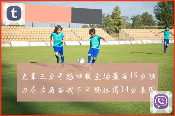 克莱三分手感回暖全场最高19分助力尽力局奋战下半场独得14分表现抢眼
