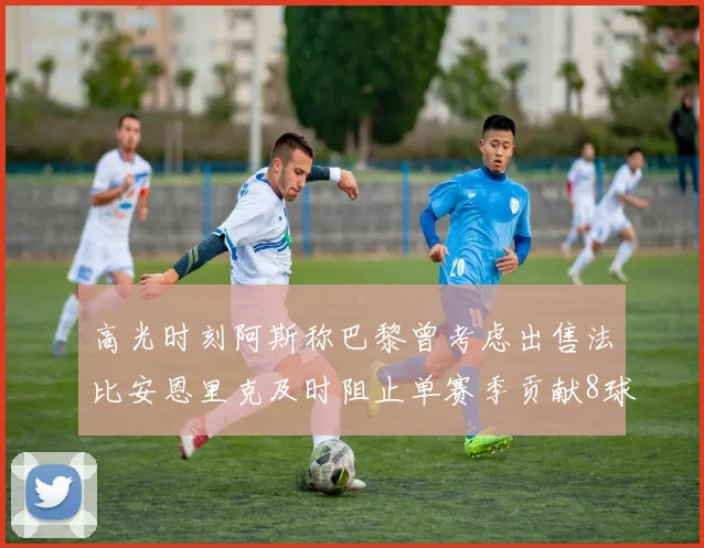 高光时刻阿斯称巴黎曾考虑出售法比安恩里克及时阻止单赛季贡献8球11助