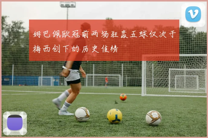 姆巴佩欧冠前两场狂轰五球仅次于梅西创下的历史佳绩