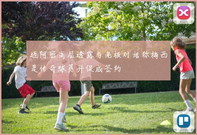 迈阿密高层透露与老板对话称梅西是传奇球员并促成签约