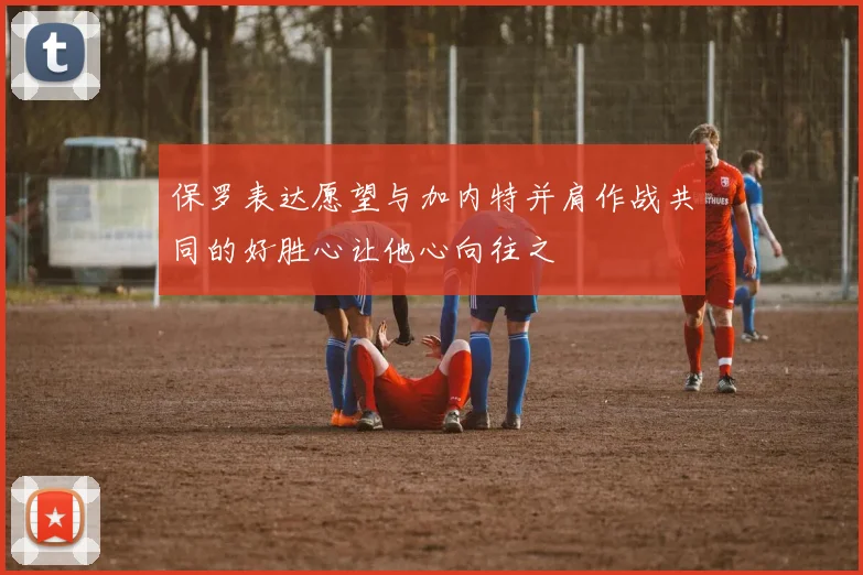 保罗表达愿望与加内特并肩作战共同的好胜心让他心向往之