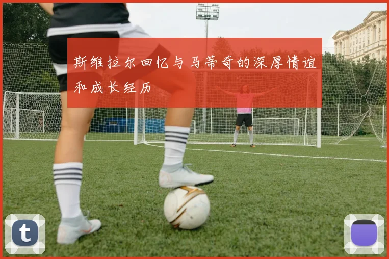 斯维拉尔回忆与马蒂奇的深厚情谊和成长经历