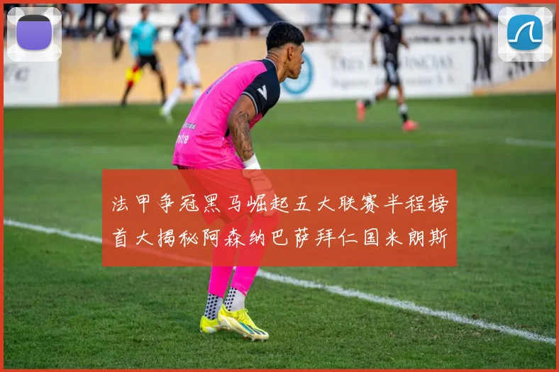 法甲争冠黑马崛起五大联赛半程榜首大揭秘阿森纳巴萨拜仁国米朗斯齐聚巅峰