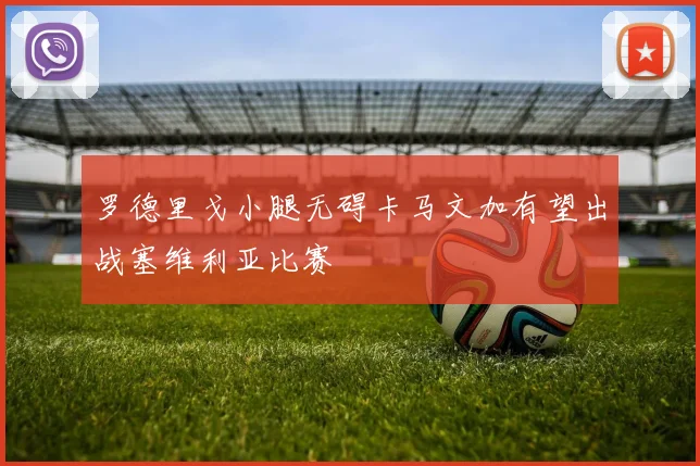 罗德里戈小腿无碍卡马文加有望出战塞维利亚比赛