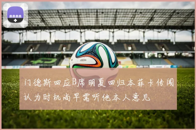 门德斯回应B席明夏回归本菲卡传闻认为时机尚早需听他本人意见