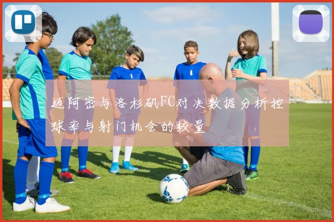 迈阿密与洛杉矶FC对决数据分析控球率与射门机会的较量