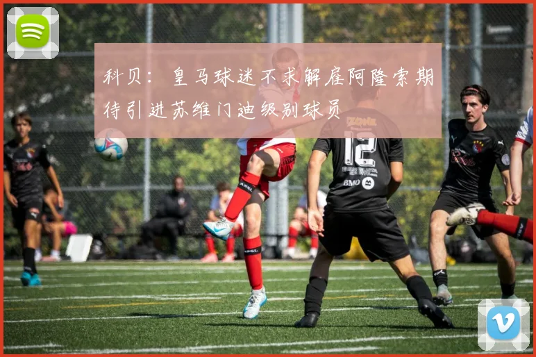 科贝：皇马球迷不求解雇阿隆索期待引进苏维门迪级别球员