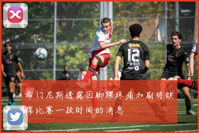 希门尼斯透露因脚踝疼痛加剧将缺席比赛一段时间的消息