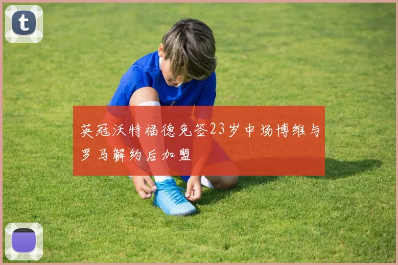英冠沃特福德免签23岁中场博维与罗马解约后加盟