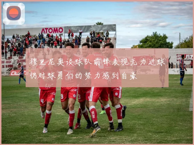 穆里尼奥谈球队前锋表现无力进球仍对球员们的努力感到自豪