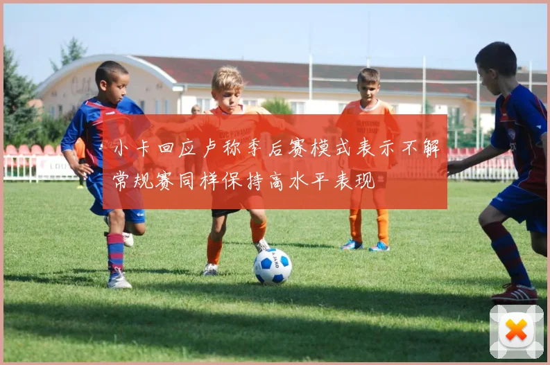 小卡回应卢称季后赛模式表示不解常规赛同样保持高水平表现