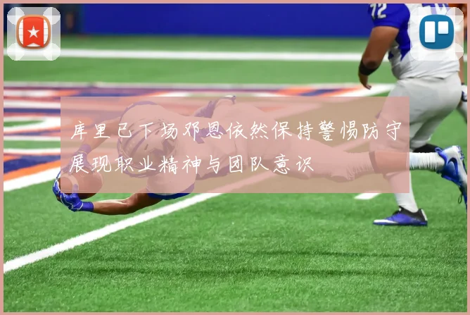 库里已下场邓恩依然保持警惕防守展现职业精神与团队意识