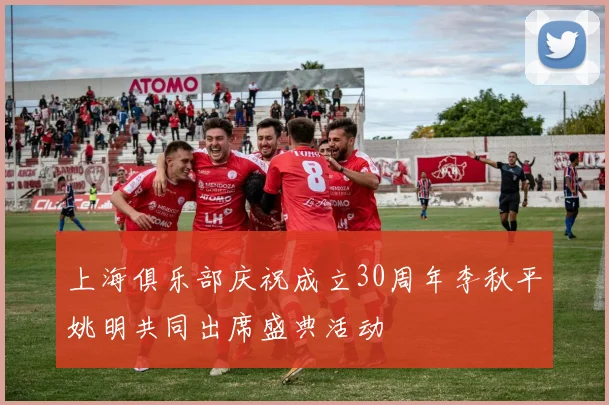 上海俱乐部庆祝成立30周年李秋平姚明共同出席盛典活动