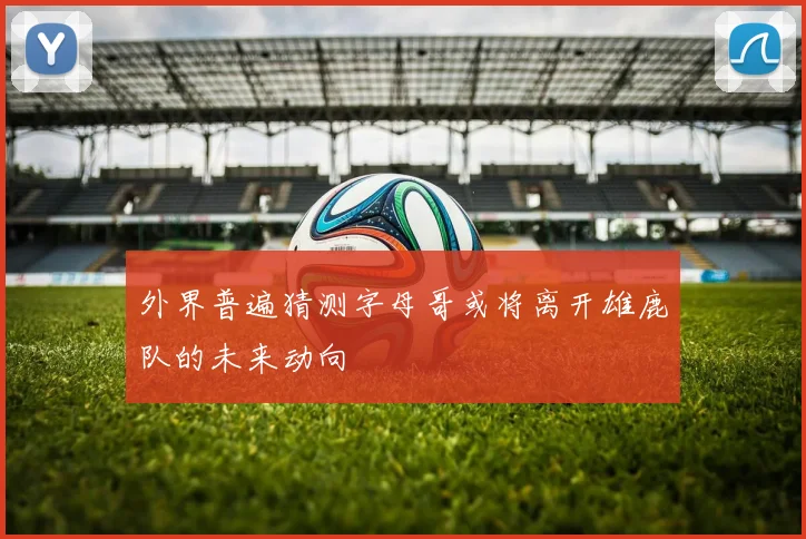 外界普遍猜测字母哥或将离开雄鹿队的未来动向