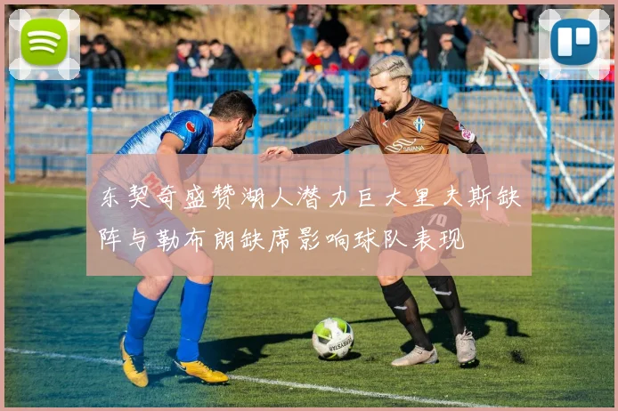 东契奇盛赞湖人潜力巨大里夫斯缺阵与勒布朗缺席影响球队表现