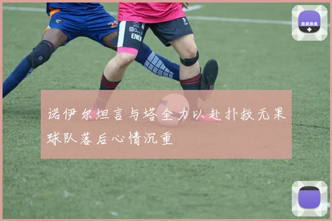 诺伊尔坦言与塔全力以赴扑救无果球队落后心情沉重