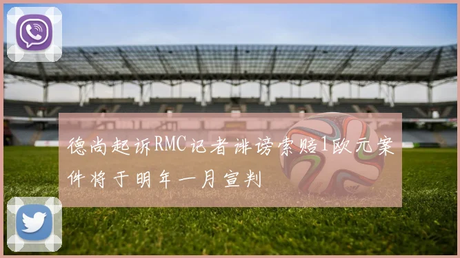 德尚起诉RMC记者诽谤索赔1欧元案件将于明年一月宣判