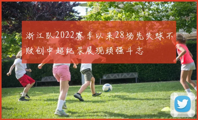 浙江队2022赛季以来28场先失球不败创中超纪录展现顽强斗志