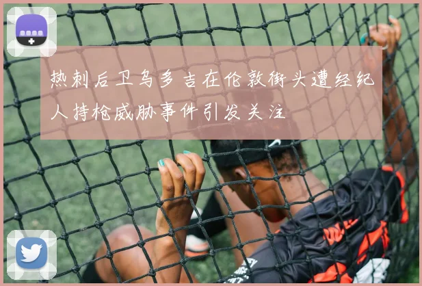 热刺后卫乌多吉在伦敦街头遭经纪人持枪威胁事件引发关注