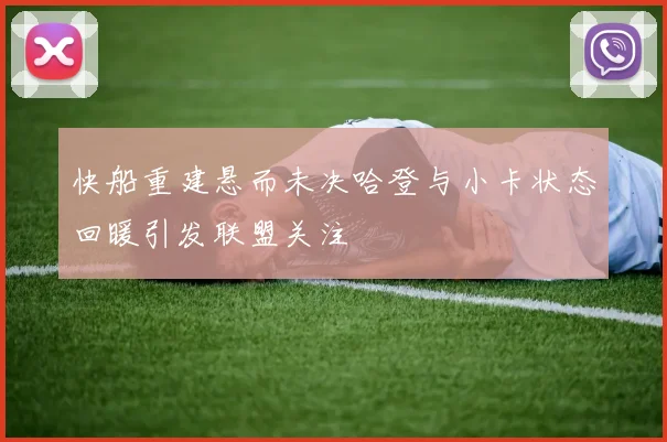 快船重建悬而未决哈登与小卡状态回暖引发联盟关注
