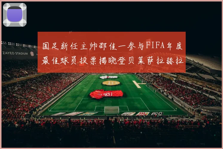 国足新任主帅邵佳一参与FIFA年度最佳球员投票揭晓登贝莱萨拉赫拉菲尼亚竞争激烈