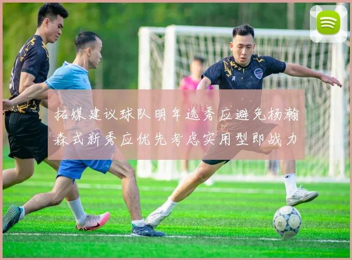 拓媒建议球队明年选秀应避免杨瀚森式新秀应优先考虑实用型即战力球员