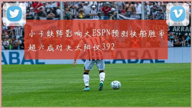 小卡缺阵影响大ESPN预测快船胜率超六成对决太阳仅392