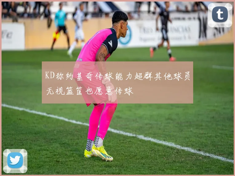 KD称约基奇传球能力超群其他球员无视篮筐也愿意传球