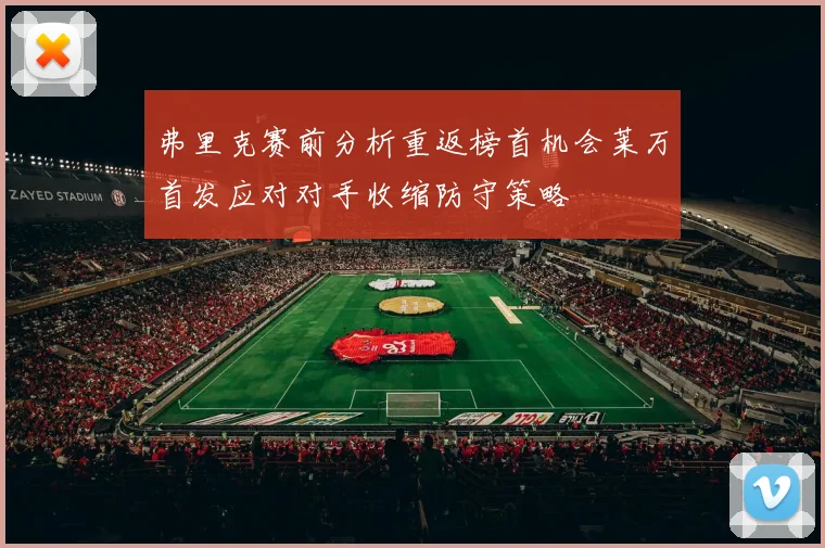 弗里克赛前分析重返榜首机会莱万首发应对对手收缩防守策略
