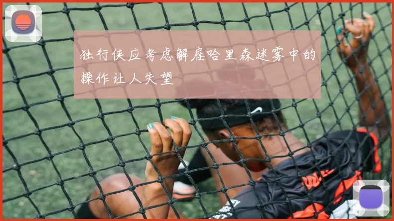 独行侠应考虑解雇哈里森迷雾中的操作让人失望