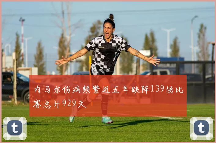 内马尔伤病频繁近五年缺阵139场比赛总计929天