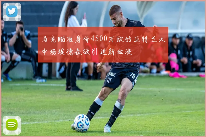 马竞瞄准身价4500万欧的亚特兰大中场埃德森欲引进新血液
