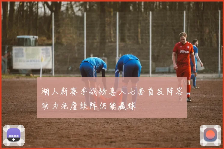 湖人新赛季战绩喜人七套首发阵容助力老詹缺阵仍能赢球