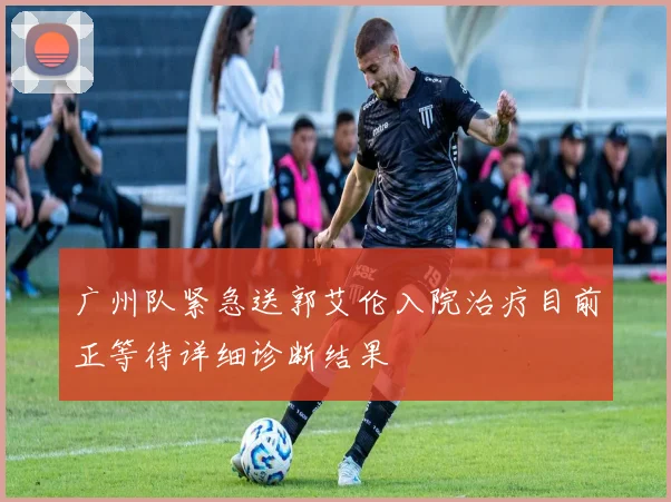 广州队紧急送郭艾伦入院治疗目前正等待详细诊断结果