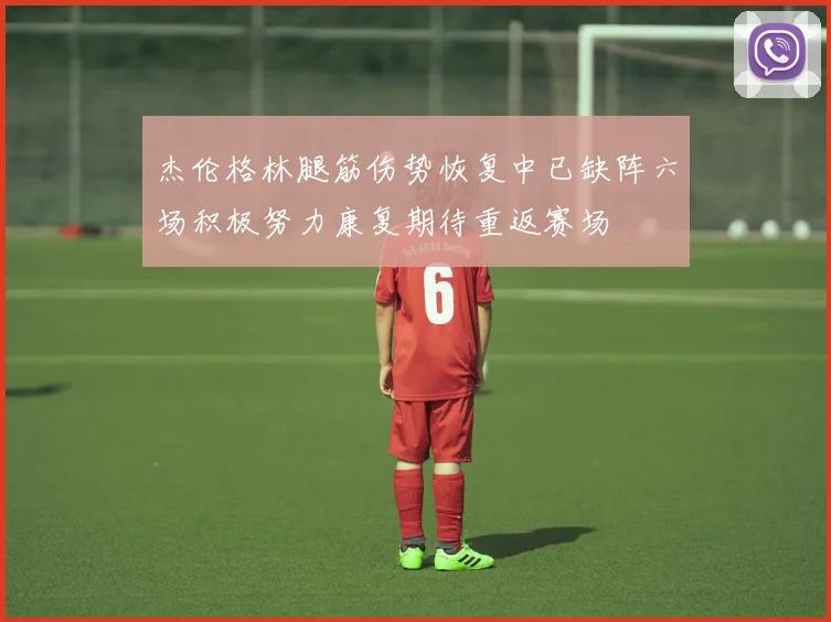 杰伦格林腿筋伤势恢复中已缺阵六场积极努力康复期待重返赛场