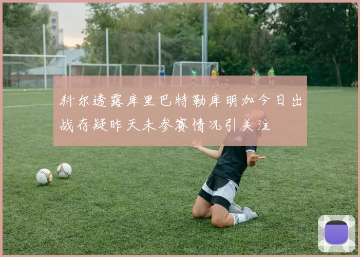 科尔透露库里巴特勒库明加今日出战存疑昨天未参赛情况引关注