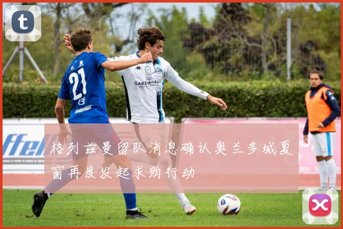 格列兹曼留队消息确认奥兰多城夏窗再度发起求购行动